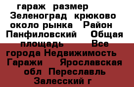 гараж, размер  6*4 , Зеленоград, крюково, около рынка › Район ­ Панфиловский  › Общая площадь ­ 24 - Все города Недвижимость » Гаражи   . Ярославская обл.,Переславль-Залесский г.